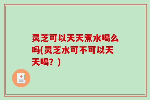 灵芝可以天天煮水喝么吗(灵芝水可不可以天天喝?)-第1张图片-破壁灵芝孢子粉研究指南 灵芝可以天天煮水喝么吗(灵芝水可不可以天天喝?)-第1张图片-破壁灵芝孢子粉研究指南