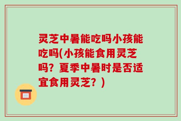 灵芝中暑能吃吗小孩能吃吗(小孩能食用灵芝吗?夏季中暑时是否适宜食用灵芝?)-第1张图片-破壁灵芝孢子粉研究指南 灵芝中暑能吃吗小孩能吃吗(小孩能食用灵芝吗?夏季中暑时是否适宜食用灵芝?)-第1张图片-破壁灵芝孢子粉研究指南