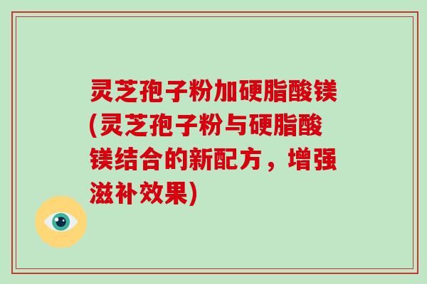 灵芝孢子粉加硬脂酸镁(灵芝孢子粉与硬脂酸镁结合的新配方,增强滋补效果)-第1张图片-破壁灵芝孢子粉研究指南 灵芝孢子粉加硬脂酸镁(灵芝孢子粉与硬脂酸镁结合的新配方,增强滋补效果)-第1张图片-破壁灵芝孢子粉研究指南
