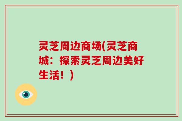 灵芝周边商场(灵芝商城：探索灵芝周边美好生活！)-第1张图片-破壁灵芝孢子粉研究指南