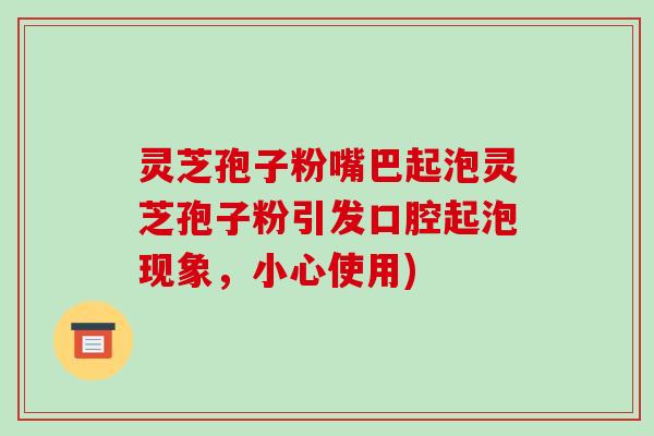 灵芝孢子粉嘴巴起泡灵芝孢子粉引发口腔起泡现象，小心使用)-第1张图片-破壁灵芝孢子粉研究指南