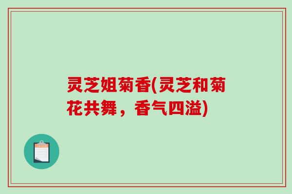 灵芝姐菊香(灵芝和菊花共舞,香气四溢)-第1张图片-破壁灵芝孢子粉研究指南 灵芝姐菊香(灵芝和菊花共舞,香气四溢)-第1张图片-破壁灵芝孢子粉研究指南