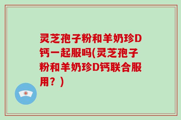 灵芝孢子粉和羊奶珍D钙一起服吗(灵芝孢子粉和羊奶珍D钙联合服用?)-第1张图片-破壁灵芝孢子粉研究指南 灵芝孢子粉和羊奶珍D钙一起服吗(灵芝孢子粉和羊奶珍D钙联合服用?)-第1张图片-破壁灵芝孢子粉研究指南