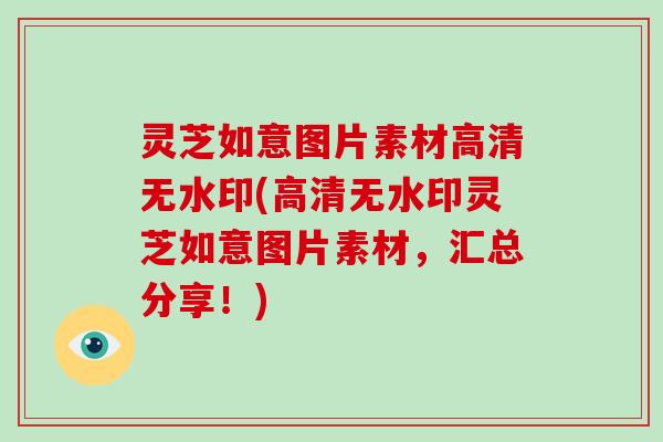 灵芝如意图片素材高清无水印(高清无水印灵芝如意图片素材,汇总分享!)-第1张图片-破壁灵芝孢子粉研究指南 灵芝如意图片素材高清无水印(高清无水印灵芝如意图片素材,汇总分享!)-第1张图片-破壁灵芝孢子粉研究指南