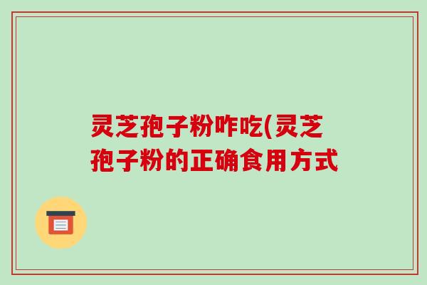 灵芝孢子粉咋吃(灵芝孢子粉的正确食用方式-第1张图片-破壁灵芝孢子粉研究指南 灵芝孢子粉咋吃(灵芝孢子粉的正确食用方式-第1张图片-破壁灵芝孢子粉研究指南