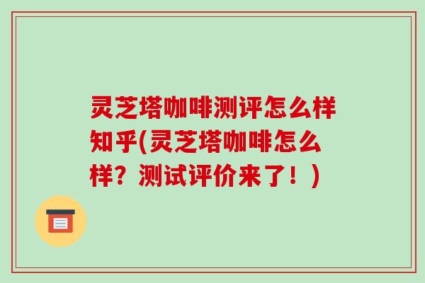 灵芝塔咖啡测评怎么样知乎(灵芝塔咖啡怎么样?测试评价来了!)-第1张图片-破壁灵芝孢子粉研究指南 灵芝塔咖啡测评怎么样知乎(灵芝塔咖啡怎么样?测试评价来了!)-第1张图片-破壁灵芝孢子粉研究指南
