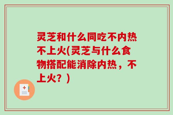 灵芝和什么同吃不内热不上火(灵芝与什么食物搭配能消除内热,不上火?)-第1张图片-破壁灵芝孢子粉研究指南 灵芝和什么同吃不内热不上火(灵芝与什么食物搭配能消除内热,不上火?)-第1张图片-破壁灵芝孢子粉研究指南