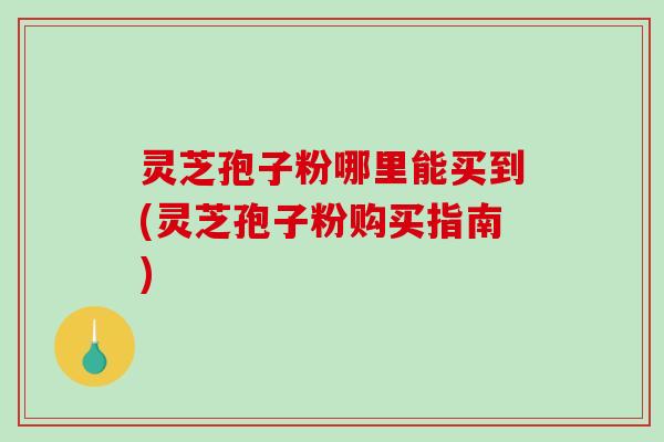 灵芝孢子粉哪里能买到(灵芝孢子粉购买指南)-第1张图片-破壁灵芝孢子粉研究指南 灵芝孢子粉哪里能买到(灵芝孢子粉购买指南)-第1张图片-破壁灵芝孢子粉研究指南