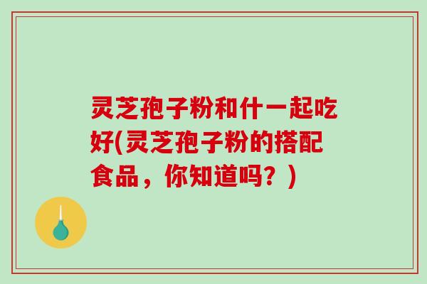 灵芝孢子粉和什一起吃好(灵芝孢子粉的搭配食品,你知道吗?)-第1张图片-破壁灵芝孢子粉研究指南 灵芝孢子粉和什一起吃好(灵芝孢子粉的搭配食品,你知道吗?)-第1张图片-破壁灵芝孢子粉研究指南