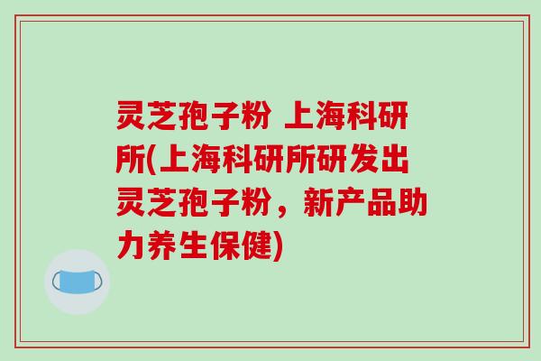 灵芝孢子粉 上海科研所(上海科研所研发出灵芝孢子粉,新产品助力养生保健)-第1张图片-破壁灵芝孢子粉研究指南 灵芝孢子粉 上海科研所(上海科研所研发出灵芝孢子粉,新产品助力养生保健)-第1张图片-破壁灵芝孢子粉研究指南