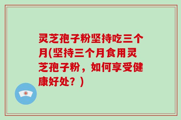 灵芝孢子粉坚持吃三个月(坚持三个月食用灵芝孢子粉,如何享受健康好处?)-第1张图片-破壁灵芝孢子粉研究指南 灵芝孢子粉坚持吃三个月(坚持三个月食用灵芝孢子粉,如何享受健康好处?)-第1张图片-破壁灵芝孢子粉研究指南