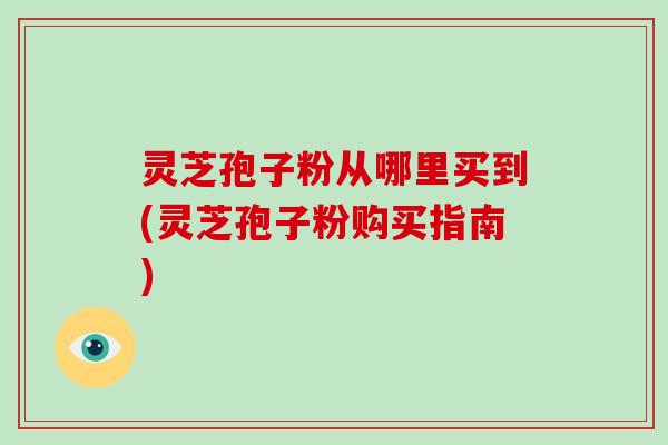 灵芝孢子粉从哪里买到(灵芝孢子粉购买指南)-第1张图片-破壁灵芝孢子粉研究指南 灵芝孢子粉从哪里买到(灵芝孢子粉购买指南)-第1张图片-破壁灵芝孢子粉研究指南