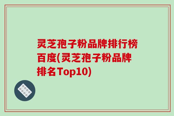 灵芝孢子粉品牌排行榜百度(灵芝孢子粉品牌排名Top10)-第1张图片-破壁灵芝孢子粉研究指南 灵芝孢子粉品牌排行榜百度(灵芝孢子粉品牌排名Top10)-第1张图片-破壁灵芝孢子粉研究指南