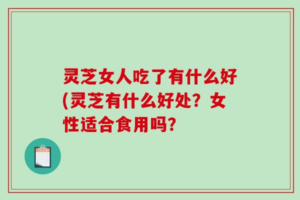 灵芝女人吃了有什么好(灵芝有什么好处?女性适合食用吗?-第1张图片-破壁灵芝孢子粉研究指南 灵芝女人吃了有什么好(灵芝有什么好处?女性适合食用吗?-第1张图片-破壁灵芝孢子粉研究指南