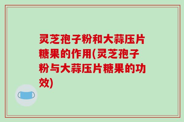 灵芝孢子粉和大蒜压片糖果的作用(灵芝孢子粉与大蒜压片糖果的功效)-第1张图片-破壁灵芝孢子粉研究指南 灵芝孢子粉和大蒜压片糖果的作用(灵芝孢子粉与大蒜压片糖果的功效)-第1张图片-破壁灵芝孢子粉研究指南