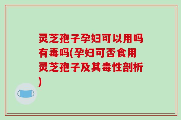 灵芝孢子孕妇可以用吗有毒吗(孕妇可否食用灵芝孢子及其毒性剖析)-第1张图片-破壁灵芝孢子粉研究指南 灵芝孢子孕妇可以用吗有毒吗(孕妇可否食用灵芝孢子及其毒性剖析)-第1张图片-破壁灵芝孢子粉研究指南