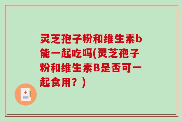 灵芝孢子粉和维生素b能一起吃吗(灵芝孢子粉和维生素B是否可一起食用?)-第1张图片-破壁灵芝孢子粉研究指南 灵芝孢子粉和维生素b能一起吃吗(灵芝孢子粉和维生素B是否可一起食用?)-第1张图片-破壁灵芝孢子粉研究指南