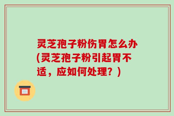 灵芝孢子粉伤胃怎么办(灵芝孢子粉引起胃不适,应如何处理?)-第1张图片-破壁灵芝孢子粉研究指南 灵芝孢子粉伤胃怎么办(灵芝孢子粉引起胃不适,应如何处理?)-第1张图片-破壁灵芝孢子粉研究指南
