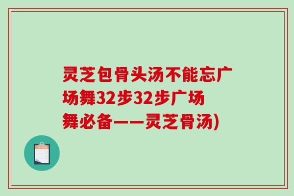 灵芝包骨头汤不能忘广场舞32步32步广场舞必备——灵芝骨汤)-第1张图片-破壁灵芝孢子粉研究指南 灵芝包骨头汤不能忘广场舞32步32步广场舞必备——灵芝骨汤)-第1张图片-破壁灵芝孢子粉研究指南
