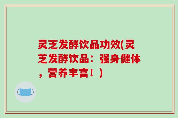 灵芝发酵饮品功效(灵芝发酵饮品:强身健体,营养丰富!)-第1张图片-破壁灵芝孢子粉研究指南 灵芝发酵饮品功效(灵芝发酵饮品:强身健体,营养丰富!)-第1张图片-破壁灵芝孢子粉研究指南