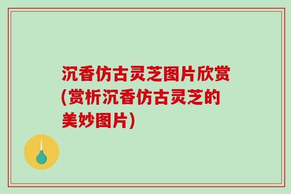 沉香仿古灵芝图片欣赏(赏析沉香仿古灵芝的美妙图片)-第1张图片-破壁灵芝孢子粉研究指南 沉香仿古灵芝图片欣赏(赏析沉香仿古灵芝的美妙图片)-第1张图片-破壁灵芝孢子粉研究指南