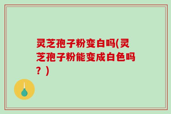 灵芝孢子粉变白吗(灵芝孢子粉能变成白色吗?)-第1张图片-破壁灵芝孢子粉研究指南 灵芝孢子粉变白吗(灵芝孢子粉能变成白色吗?)-第1张图片-破壁灵芝孢子粉研究指南