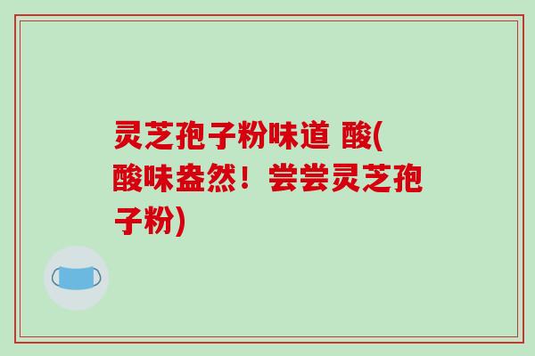 灵芝孢子粉味道 酸(酸味盎然!尝尝灵芝孢子粉)-第1张图片-破壁灵芝孢子粉研究指南 灵芝孢子粉味道 酸(酸味盎然!尝尝灵芝孢子粉)-第1张图片-破壁灵芝孢子粉研究指南