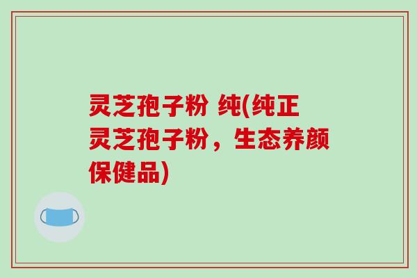 灵芝孢子粉 纯(纯正灵芝孢子粉,生态养颜保健品)-第1张图片-破壁灵芝孢子粉研究指南 灵芝孢子粉 纯(纯正灵芝孢子粉,生态养颜保健品)-第1张图片-破壁灵芝孢子粉研究指南