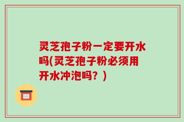 灵芝孢子粉一定要开水吗(灵芝孢子粉必须用开水冲泡吗?)-第1张图片-破壁灵芝孢子粉研究指南 灵芝孢子粉一定要开水吗(灵芝孢子粉必须用开水冲泡吗?)-第1张图片-破壁灵芝孢子粉研究指南