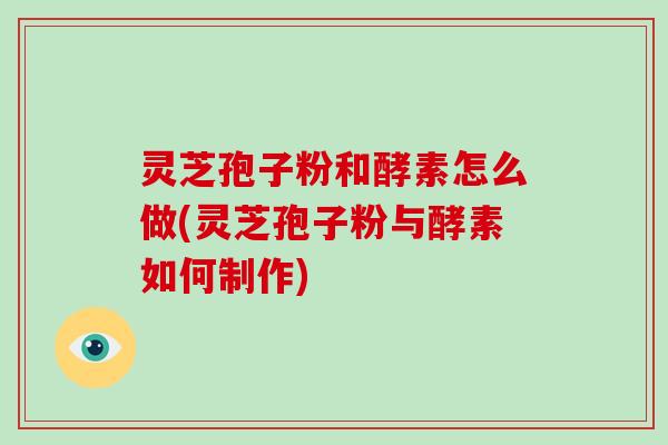 灵芝孢子粉和酵素怎么做(灵芝孢子粉与酵素如何制作)-第1张图片-破壁灵芝孢子粉研究指南