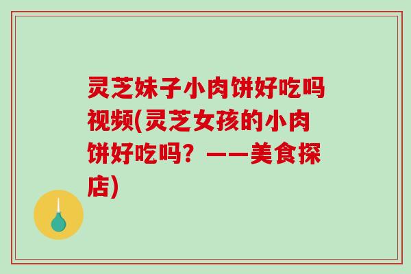 灵芝妹子小肉饼好吃吗视频(灵芝女孩的小肉饼好吃吗?——美食探店)-第1张图片-破壁灵芝孢子粉研究指南 灵芝妹子小肉饼好吃吗视频(灵芝女孩的小肉饼好吃吗?——美食探店)-第1张图片-破壁灵芝孢子粉研究指南
