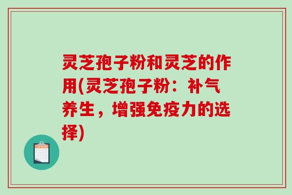 灵芝孢子粉和灵芝的作用(灵芝孢子粉:补气养生,增强免疫力的选择)-第1张图片-破壁灵芝孢子粉研究指南 灵芝孢子粉和灵芝的作用(灵芝孢子粉:补气养生,增强免疫力的选择)-第1张图片-破壁灵芝孢子粉研究指南