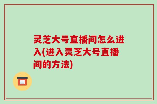 灵芝大号直播间怎么进入(进入灵芝大号直播间的方法)-第1张图片-破壁灵芝孢子粉研究指南 灵芝大号直播间怎么进入(进入灵芝大号直播间的方法)-第1张图片-破壁灵芝孢子粉研究指南