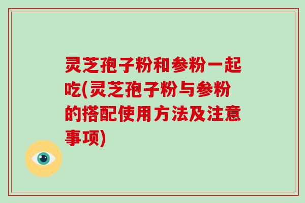 灵芝孢子粉和参粉一起吃(灵芝孢子粉与参粉的搭配使用方法及注意事项)-第1张图片-破壁灵芝孢子粉研究指南 灵芝孢子粉和参粉一起吃(灵芝孢子粉与参粉的搭配使用方法及注意事项)-第1张图片-破壁灵芝孢子粉研究指南