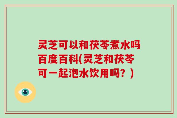 灵芝可以和茯苓煮水吗百度百科(灵芝和茯苓可一起泡水饮用吗?)-第1张图片-破壁灵芝孢子粉研究指南 灵芝可以和茯苓煮水吗百度百科(灵芝和茯苓可一起泡水饮用吗?)-第1张图片-破壁灵芝孢子粉研究指南