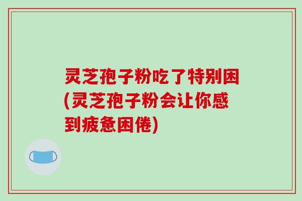 灵芝孢子粉吃了特别困(灵芝孢子粉会让你感到疲惫困倦)-第1张图片-破壁灵芝孢子粉研究指南 灵芝孢子粉吃了特别困(灵芝孢子粉会让你感到疲惫困倦)-第1张图片-破壁灵芝孢子粉研究指南