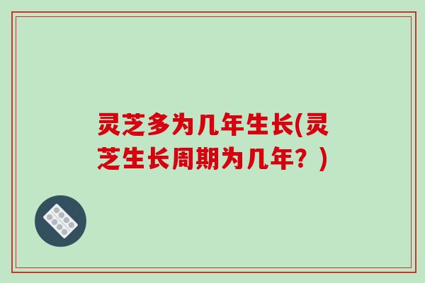 灵芝多为几年生长(灵芝生长周期为几年?)-第1张图片-破壁灵芝孢子粉研究指南 灵芝多为几年生长(灵芝生长周期为几年?)-第1张图片-破壁灵芝孢子粉研究指南
