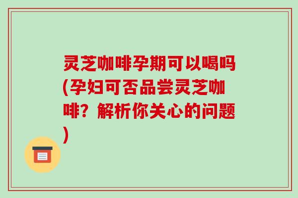 灵芝咖啡孕期可以喝吗(孕妇可否品尝灵芝咖啡?解析你关心的问题)-第1张图片-破壁灵芝孢子粉研究指南 灵芝咖啡孕期可以喝吗(孕妇可否品尝灵芝咖啡?解析你关心的问题)-第1张图片-破壁灵芝孢子粉研究指南
