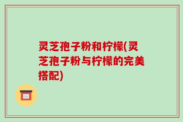 灵芝孢子粉和柠檬(灵芝孢子粉与柠檬的完美搭配)-第1张图片-破壁灵芝孢子粉研究指南 灵芝孢子粉和柠檬(灵芝孢子粉与柠檬的完美搭配)-第1张图片-破壁灵芝孢子粉研究指南