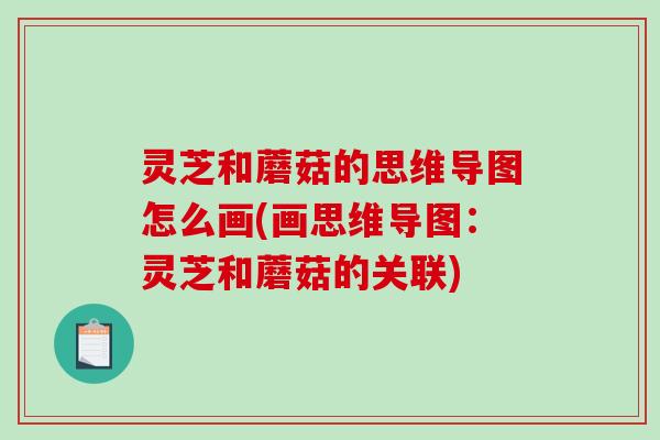灵芝和蘑菇的思维导图怎么画(画思维导图:灵芝和蘑菇的关联)-第1张图片-破壁灵芝孢子粉研究指南 灵芝和蘑菇的思维导图怎么画(画思维导图:灵芝和蘑菇的关联)-第1张图片-破壁灵芝孢子粉研究指南