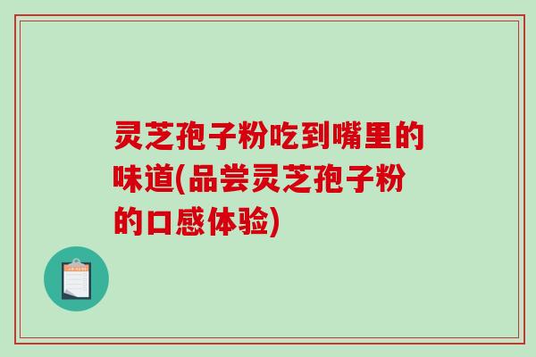 灵芝孢子粉吃到嘴里的味道(品尝灵芝孢子粉的口感体验)-第1张图片-破壁灵芝孢子粉研究指南 灵芝孢子粉吃到嘴里的味道(品尝灵芝孢子粉的口感体验)-第1张图片-破壁灵芝孢子粉研究指南