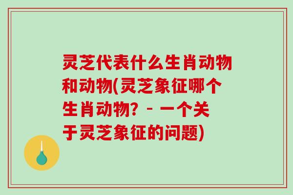 灵芝代表什么生肖动物和动物(灵芝象征哪个生肖动物？- 一个关于灵芝象征的问题)-第1张图片-破壁灵芝孢子粉研究指南