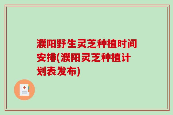 濮阳野生灵芝种植时间安排(濮阳灵芝种植计划表发布)-第1张图片-破壁灵芝孢子粉研究指南 濮阳野生灵芝种植时间安排(濮阳灵芝种植计划表发布)-第1张图片-破壁灵芝孢子粉研究指南