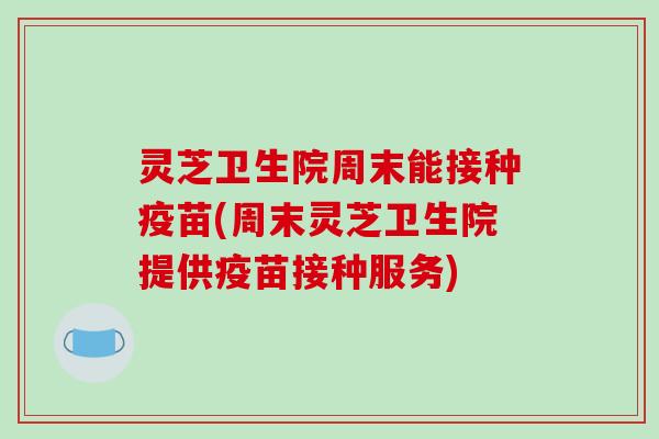灵芝卫生院周末能接种疫苗(周末灵芝卫生院提供疫苗接种服务)-第1张图片-破壁灵芝孢子粉研究指南 灵芝卫生院周末能接种疫苗(周末灵芝卫生院提供疫苗接种服务)-第1张图片-破壁灵芝孢子粉研究指南