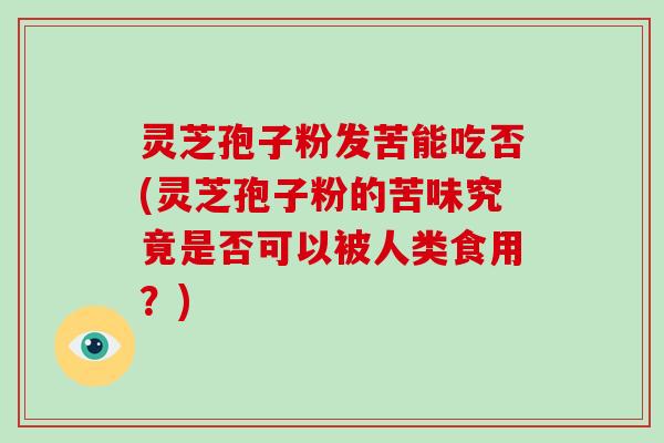 灵芝孢子粉发苦能吃否(灵芝孢子粉的苦味究竟是否可以被人类食用？)-第1张图片-破壁灵芝孢子粉研究指南