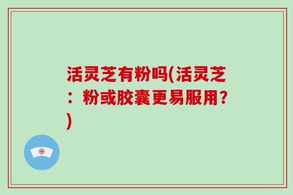 活灵芝有粉吗(活灵芝:粉或胶囊更易服用?)-第1张图片-破壁灵芝孢子粉研究指南 活灵芝有粉吗(活灵芝:粉或胶囊更易服用?)-第1张图片-破壁灵芝孢子粉研究指南
