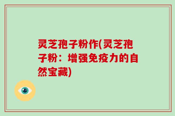 灵芝孢子粉作(灵芝孢子粉：增强免疫力的自然宝藏)-第1张图片-破壁灵芝孢子粉研究指南