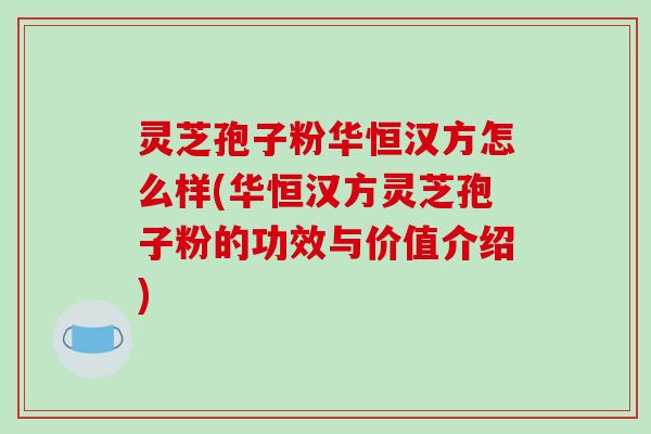 灵芝孢子粉华恒汉方怎么样(华恒汉方灵芝孢子粉的功效与价值介绍)-第1张图片-破壁灵芝孢子粉研究指南 灵芝孢子粉华恒汉方怎么样(华恒汉方灵芝孢子粉的功效与价值介绍)-第1张图片-破壁灵芝孢子粉研究指南