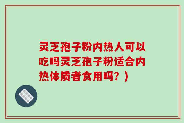 灵芝孢子粉内热人可以吃吗灵芝孢子粉适合内热体质者食用吗？)-第1张图片-破壁灵芝孢子粉研究指南