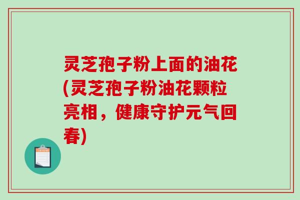灵芝孢子粉上面的油花(灵芝孢子粉油花颗粒亮相,健康守护元气回春)-第1张图片-破壁灵芝孢子粉研究指南 灵芝孢子粉上面的油花(灵芝孢子粉油花颗粒亮相,健康守护元气回春)-第1张图片-破壁灵芝孢子粉研究指南